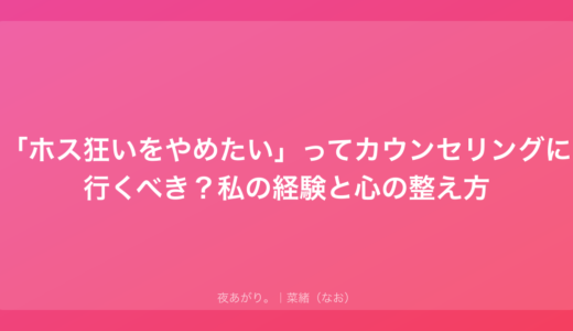 「ホス狂いをやめたい」ってカウンセリングに行くべき？私の経験と心の整え方