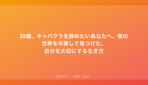 25歳、キャバクラを辞めたいあなたへ。夜の世界を卒業して見つけた、自分を大切にする生き方