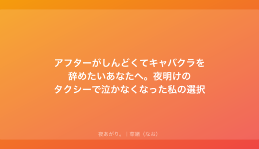 アフターがしんどくてキャバクラを辞めたいあなたへ。夜明けのタクシーで泣かなくなった私の選択