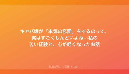 キャバ嬢が「本気の恋愛」をするのって、実はすごくしんどいよね…私の苦い経験と、心が軽くなったお話