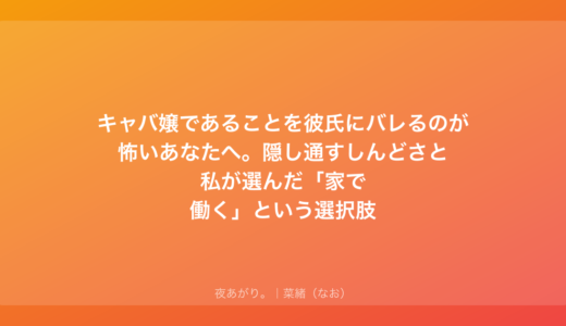 キャバ嬢であることを彼氏にバレるのが怖いあなたへ。隠し通すしんどさと私が選んだ「家で働く」という選択肢
