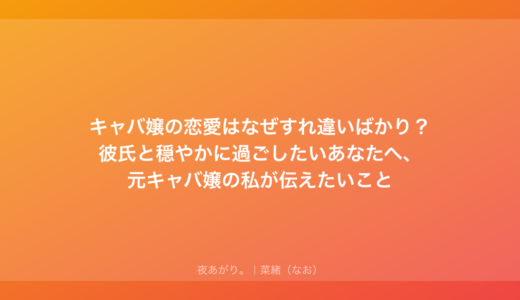 キャバ嬢の恋愛はなぜすれ違いばかり？彼氏と穏やかに過ごしたいあなたへ、元キャバ嬢の私が伝えたいこと