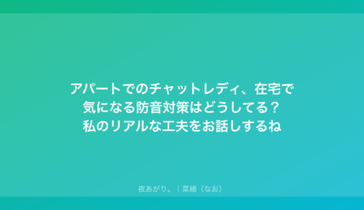 アパートでのチャットレディ、在宅で気になる防音対策はどうしてる？私のリアルな工夫をお話しするね