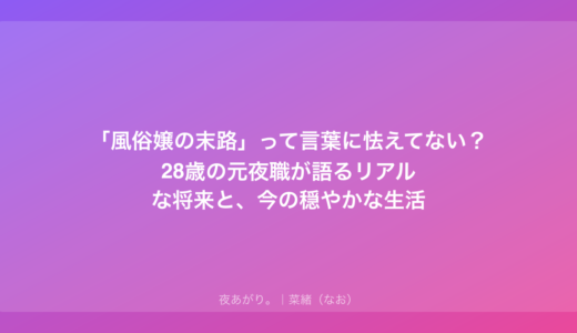 「風俗嬢の末路」って言葉に怯えてない？28歳の元夜職が語るリアルな将来と、今の穏やかな生活