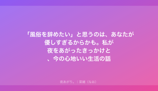 「風俗を辞めたい」と思うのは、あなたが優しすぎるからかも。私が夜をあがったきっかけと、今の心地いい生活の話