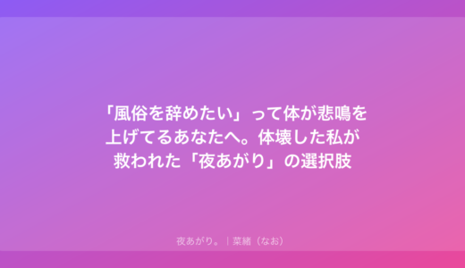 「風俗を辞めたい」って体が悲鳴を上げてるあなたへ。体壊した私が救われた「夜あがり」の選択肢
