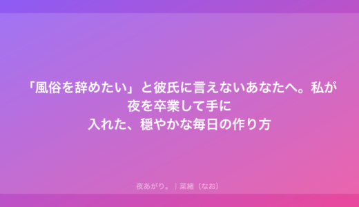 「風俗を辞めたい」と彼氏に言えないあなたへ。私が夜を卒業して手に入れた、穏やかな毎日の作り方