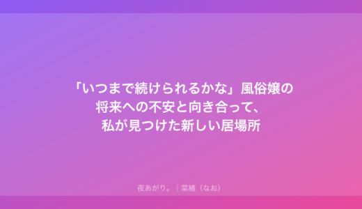 「いつまで続けられるかな」風俗嬢の将来への不安と向き合って、私が見つけた新しい居場所