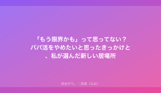 「もう限界かも」って思ってない？パパ活をやめたいと思ったきっかけと、私が選んだ新しい居場所