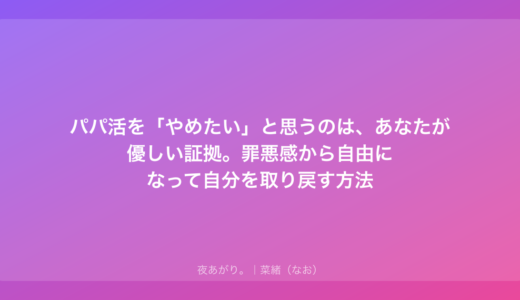 パパ活を「やめたい」と思うのは、あなたが優しい証拠。罪悪感から自由になって自分を取り戻す方法