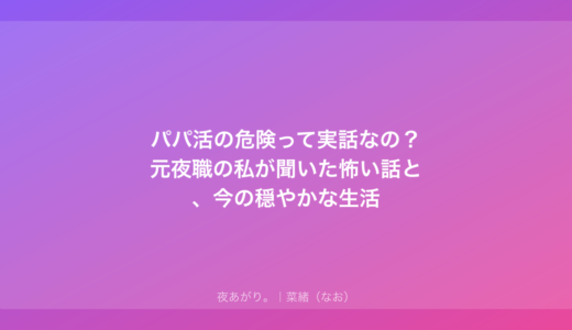 パパ活の危険って実話なの？元夜職の私が聞いた怖い話と、今の穏やかな生活
