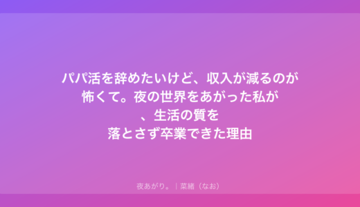 パパ活を辞めたいけど、収入が減るのが怖くて。夜の世界をあがった私が、生活の質を落とさず卒業できた理由