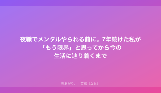 夜職でメンタルやられる前に。7年続けた私が「もう限界」と思ってから今の生活に辿り着くまで