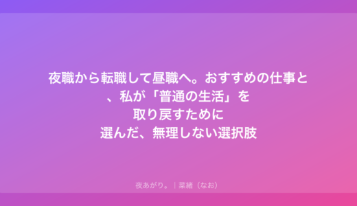夜職から転職して昼職へ。おすすめの仕事と、私が「普通の生活」を取り戻すために選んだ、無理しない選択肢