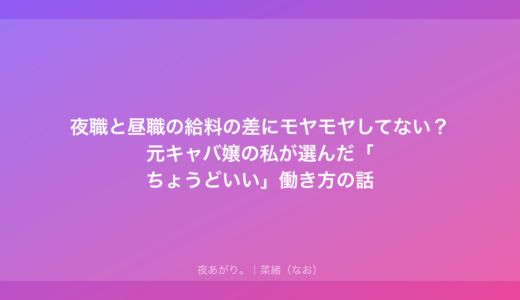 夜職と昼職の給料の差にモヤモヤしてない？元キャバ嬢の私が選んだ「ちょうどいい」働き方の話