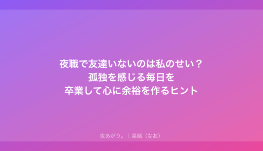 夜職で友達いないのは私のせい？孤独を感じる毎日を卒業して心に余裕を作るヒント