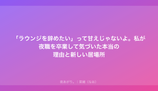 「ラウンジを辞めたい」って甘えじゃないよ。私が夜職を卒業して気づいた本当の理由と新しい居場所