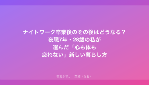 ナイトワーク卒業後のその後はどうなる？夜職7年・28歳の私が選んだ「心も体も疲れない」新しい暮らし方