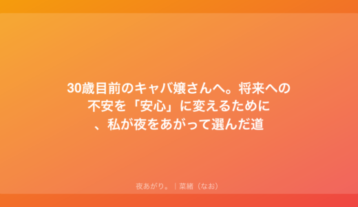 30歳目前のキャバ嬢さんへ。将来への不安を「安心」に変えるために、私が夜をあがって選んだ道