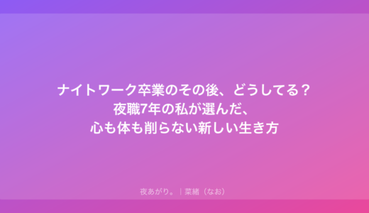 ナイトワーク卒業のその後、どうしてる？夜職7年の私が選んだ、心も体も削らない新しい生き方