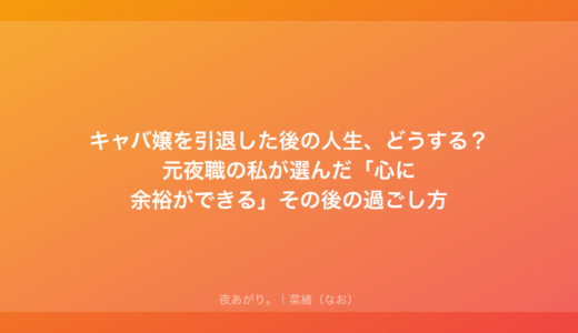 キャバ嬢を引退した後の人生、どうする？元夜職の私が選んだ「心に余裕ができる」その後の過ごし方
