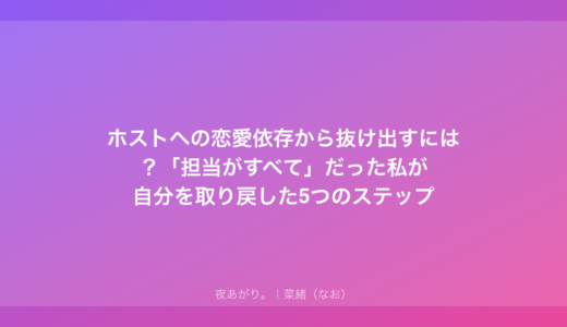 ホストへの恋愛依存から抜け出すには？「担当がすべて」だった私が自分を取り戻した5つのステップ