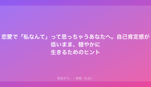 恋愛で「私なんて」って思っちゃうあなたへ。自己肯定感が低いまま、穏やかに生きるためのヒント