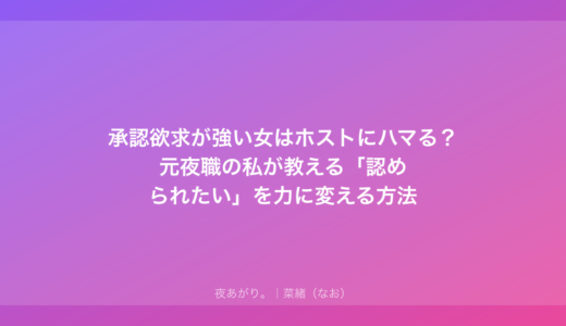 承認欲求が強い女はホストにハマる？元夜職の私が教える「認められたい」を力に変える方法