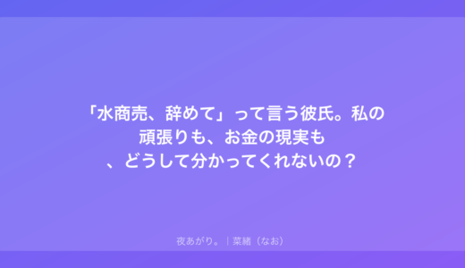 「水商売、辞めて」って言う彼氏。私の頑張りも、お金の現実も、どうして分かってくれないの？