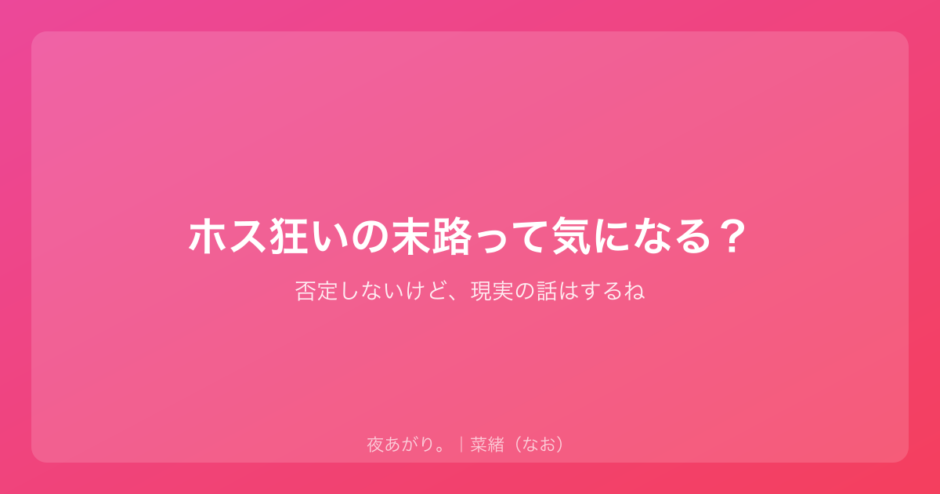 ホス狂いの末路って気になる？｜否定しないけど、現実の話はするね
