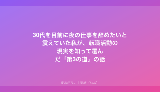 30代を目前に夜の仕事を辞めたいと震えていた私が、転職活動の現実を知って選んだ「第3の道」の話