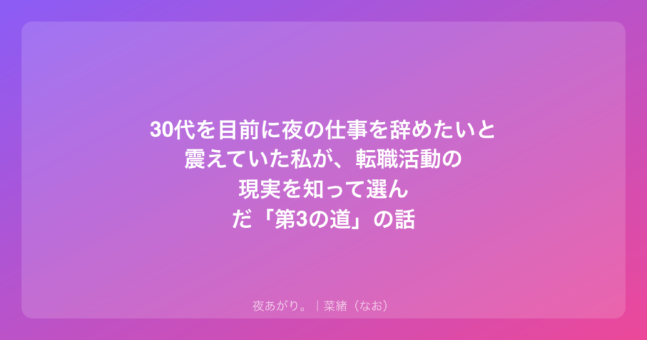 30代を目前に夜の仕事を辞めたいと震えていた私が、転職活動の現実を知って選んだ「第3の道」の話