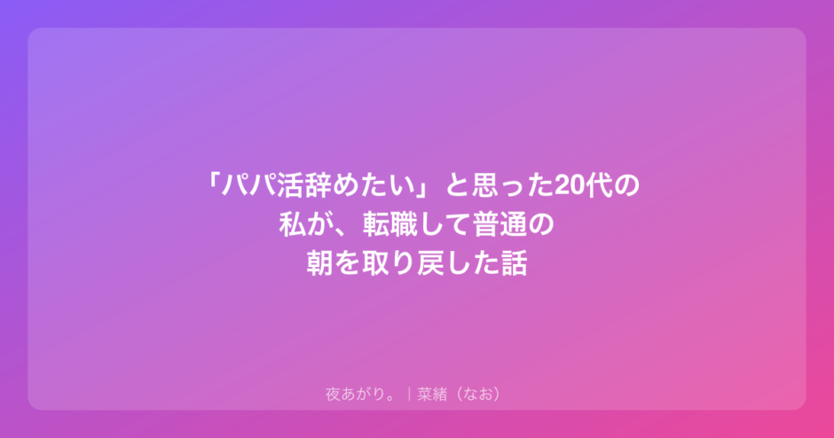 「パパ活辞めたい」と思った20代の私が、転職して普通の朝を取り戻した話