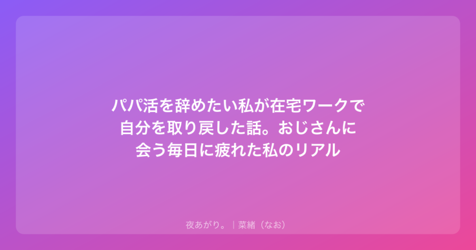 パパ活を辞めたい私が在宅ワークで自分を取り戻した話。おじさんに会う毎日に疲れた私のリアル