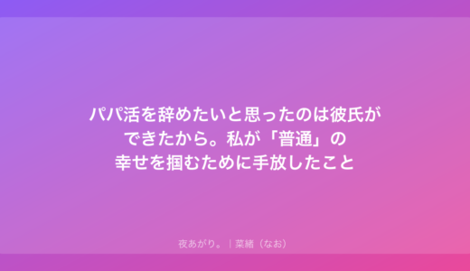 パパ活を辞めたいと思ったのは彼氏ができたから。私が「普通」の幸せを掴むために手放したこと