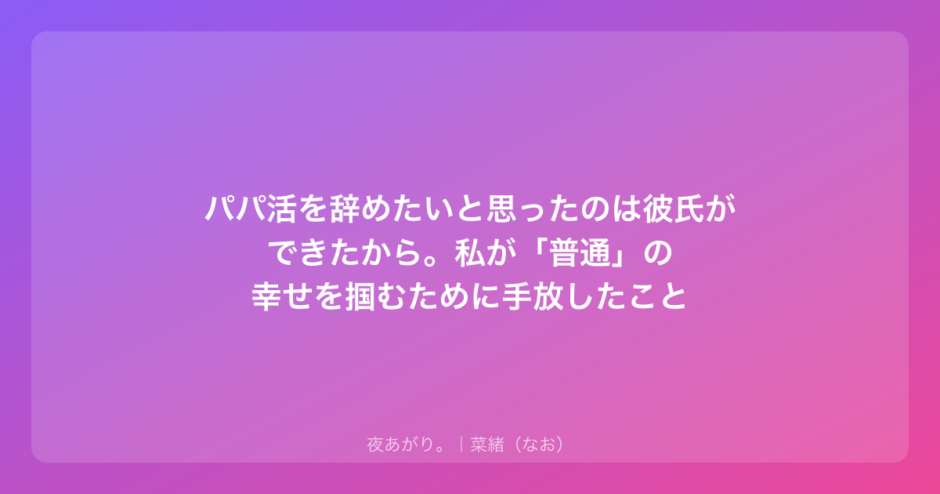 パパ活を辞めたいと思ったのは彼氏ができたから。私が「普通」の幸せを掴むために手放したこと