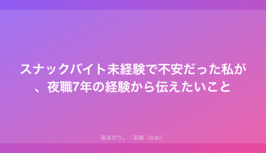 スナックバイト未経験で不安だった私が、夜職7年の経験から伝えたいこと