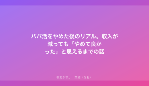 パパ活をやめた後のリアル。収入が減っても「やめて良かった」と思えるまでの話