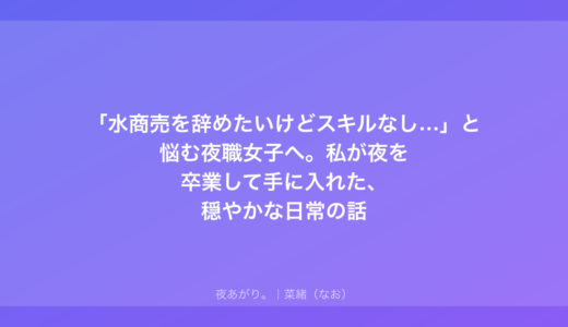 「水商売を辞めたいけどスキルなし…」と悩む夜職女子へ。私が夜を卒業して手に入れた、穏やかな日常の話