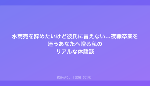 水商売を辞めたいけど彼氏に言えない…夜職卒業を迷う贈る私のリアルな体験談