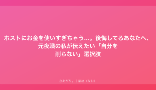 ホストにお金を使いすぎちゃう…。後悔してる、元夜職の私が伝えたい「自分を削らない」選択肢