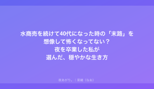 水商売を続けて40代になった時の「末路」を想像して怖くなってない？夜を卒業した私が選んだ、穏やかな生き方