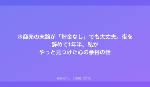 水商売の末路が「貯金なし」でも大丈夫。夜を辞めて1年半、私がやっと見つけた心の余裕の話