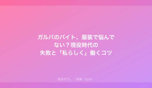 ガルバのバイト、服装で悩んでない？現役時代の失敗と「私らしく」働くコツ