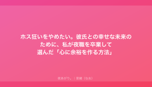 ホス狂いをやめたい。彼氏との幸せな未来のために、私が夜職を卒業して選んだ「心に余裕を作る方法」