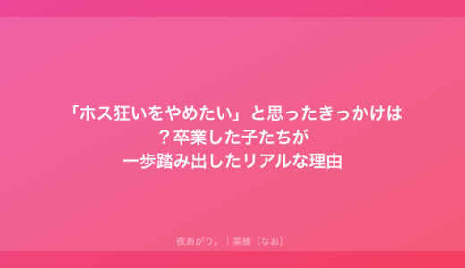 「ホス狂いをやめたい」と思ったきっかけは？卒業した子たちが一歩踏み出したリアルな理由