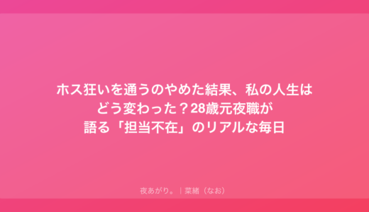 ホス狂いを通うのやめた結果、私の人生はどう変わった？28歳元夜職が語る「担当不在」のリアルな毎日