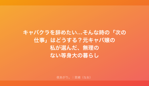 キャバクラを辞めたい…そんな時の「次の仕事」はどうする？元キャバ嬢の私が選んだ、無理のない等身大の暮らし