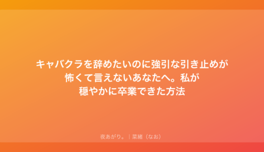 キャバクラを辞めたいのに強引な引き止めが怖くて言えないあなたへ。私が穏やかに卒業できた方法