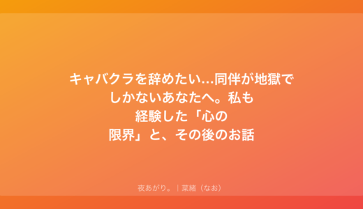 キャバクラを辞めたい…同伴が地獄でしかないあなたへ。私も経験した「心の限界」と、その後のお話